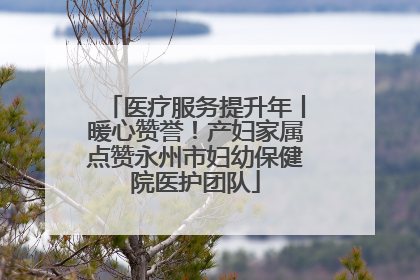 医疗服务提升年丨暖心赞誉！产妇家属点赞永州市妇幼保健院医护团队
