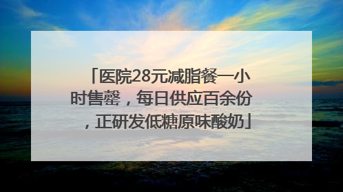 医院28元减脂餐一小时售罄，每日供应百余份，正研发低糖原味酸奶