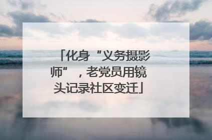化身“义务摄影师”，老党员用镜头记录社区变迁