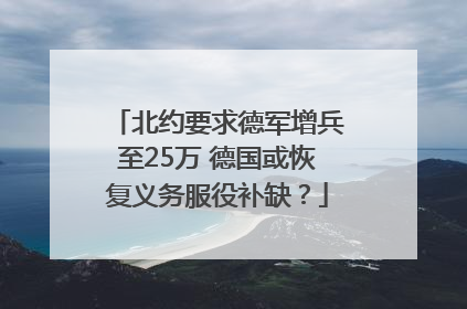 北约要求德军增兵至25万 德国或恢复义务服役补缺？