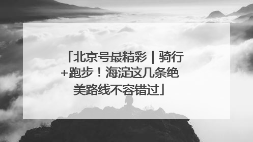 北京号最精彩｜骑行+跑步！海淀这几条绝美路线不容错过
