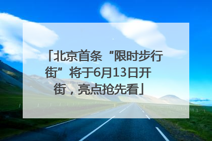 北京首条“限时步行街”将于6月13日开街，亮点抢先看