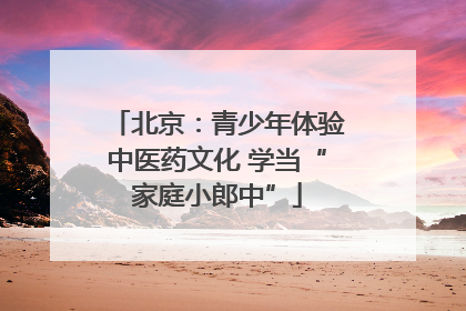 北京：青少年体验中医药文化 学当“家庭小郎中”
