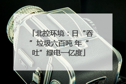 北控环境：日“吞”垃圾六百吨 年“吐”绿电一亿度