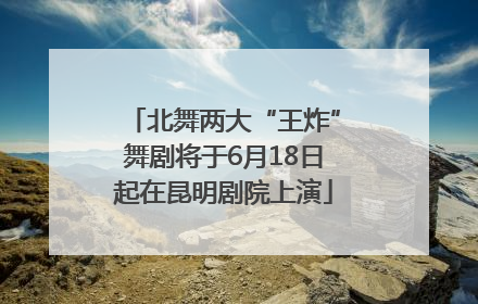 北舞两大“王炸”舞剧将于6月18日起在昆明剧院上演