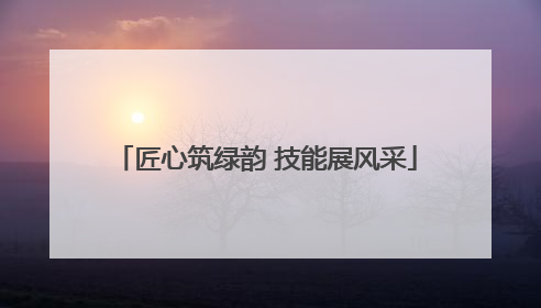 匠心筑绿韵 技能展风采