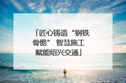 匠心铸造“钢铁骨骼” 智慧施工赋能绍兴交通