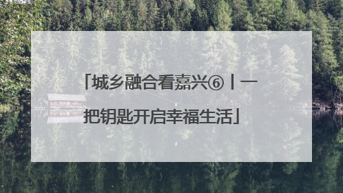 城乡融合看嘉兴⑥丨一把钥匙开启幸福生活