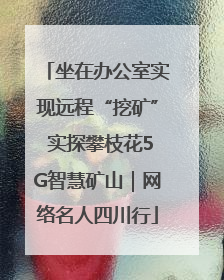 坐在办公室实现远程“挖矿” 实探攀枝花5G智慧矿山｜网络名人四川行