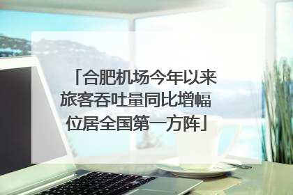 合肥机场今年以来旅客吞吐量同比增幅位居全国第一方阵