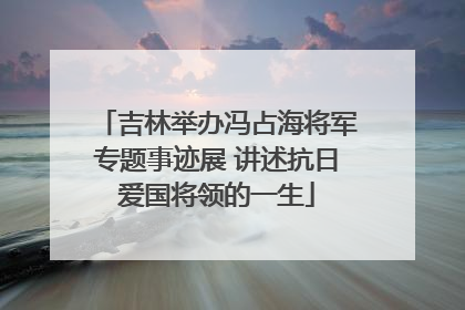 吉林举办冯占海将军专题事迹展 讲述抗日爱国将领的一生