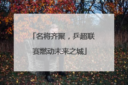 名将齐聚，乒超联赛燃动未来之城