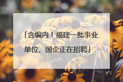 含编内！福建一批事业单位、国企正在招聘
