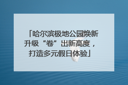 哈尔滨极地公园焕新升级“卷”出新高度，打造多元假日体验