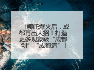 哪吒爆火后，成都再出大招！打造更多现象级“成都创”“成都造”