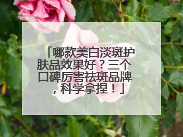 哪款美白淡斑护肤品效果好？三个口碑厉害祛斑品牌，科学拿捏！