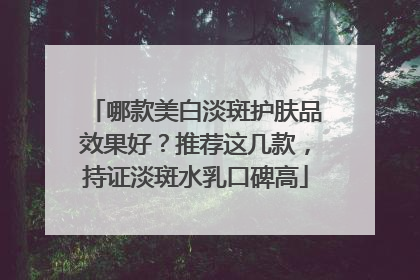 哪款美白淡斑护肤品效果好？推荐这几款，持证淡斑水乳口碑高
