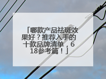 哪款产品祛斑效果好？推荐入手的十款品牌清单，618参考篇！