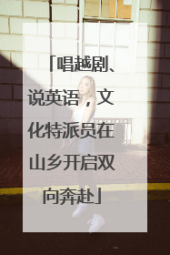唱越剧、说英语,文化特派员在山乡开启双向奔赴