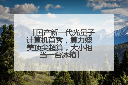 国产新一代光量子计算机首秀，算力媲美顶尖超算，大小相当一台冰箱