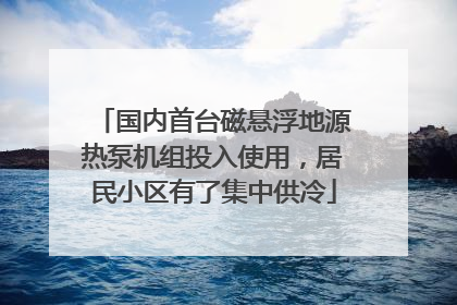 国内首台磁悬浮地源热泵机组投入使用，居民小区有了集中供冷