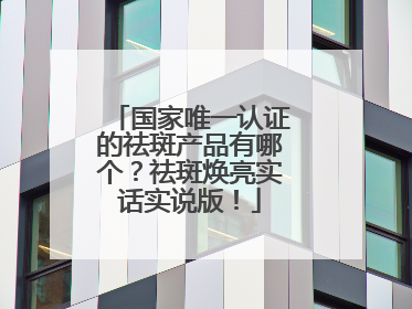 国家唯一认证的祛斑产品有哪个？祛斑焕亮实话实说版！