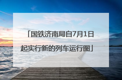 国铁济南局自7月1日起实行新的列车运行图