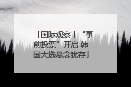 国际观察丨“事前投票”开启 韩国大选悬念犹存
