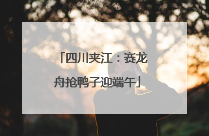 四川夹江：赛龙舟抢鸭子迎端午