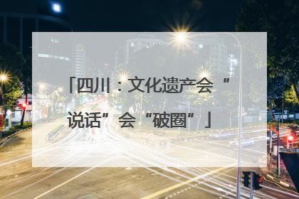 四川：文化遗产会“说话”会“破圈”