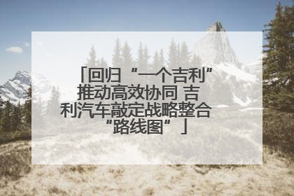 回归“一个吉利” 推动高效协同 吉利汽车敲定战略整合“路线图”