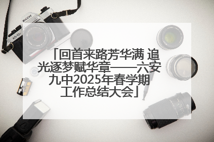 回首来路芳华满 追光逐梦赋华章——六安九中2025年春学期工作总结大会