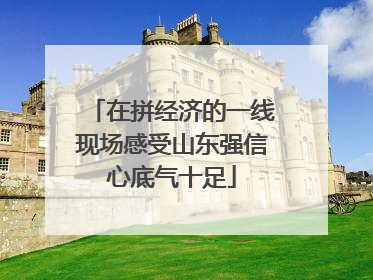 在拼经济的一线现场感受山东强信心底气十足