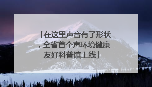 在这里声音有了形状，全省首个声环境健康友好科普馆上线