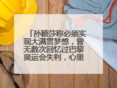 孙颖莎称必须实现大满贯梦想，曾无数次回忆过巴黎奥运会失利，心里会“咯噔一下”