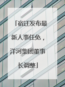 宿迁发布最新人事任免，洋河集团董事长调整