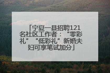 宁夏一县招聘121名社区工作者：“零彩礼”“低彩礼”新婚夫妇可享笔试加分