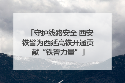 守护线路安全 西安铁警为西延高铁开通贡献“铁警力量”