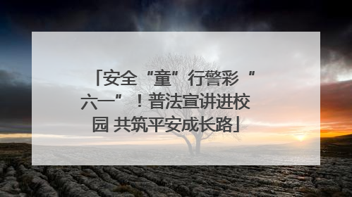 安全“童”行警彩“六一”！普法宣讲进校园 共筑平安成长路