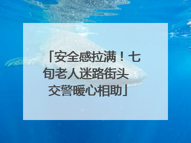 安全感拉满！七旬老人迷路街头 交警暖心相助