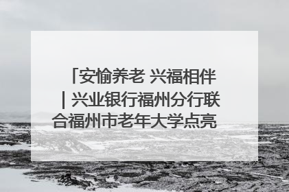 安愉养老 兴福相伴｜兴业银行福州分行联合福州市老年大学点亮安愉文化生活