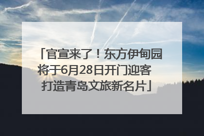 官宣来了！东方伊甸园将于6月28日开门迎客 打造青岛文旅新名片