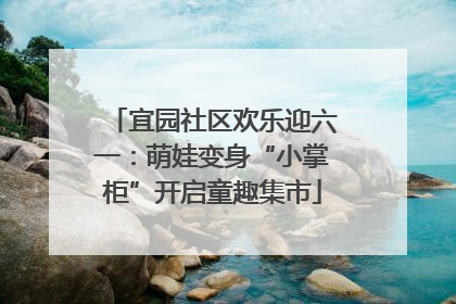 宜园社区欢乐迎六一：萌娃变身“小掌柜”开启童趣集市