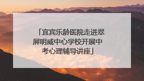 宜宾乐龄医院走进翠屏明威中心学校开展中考心理辅导讲座