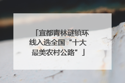 宜都青林谜镇环线入选全国“十大最美农村公路”