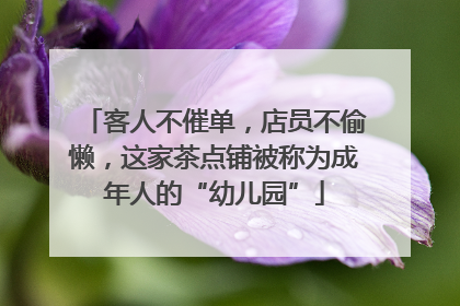 客人不催单，店员不偷懒，这家茶点铺被称为成年人的“幼儿园”