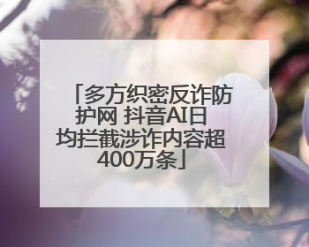 多方织密反诈防护网 抖音AI日均拦截涉诈内容超400万条