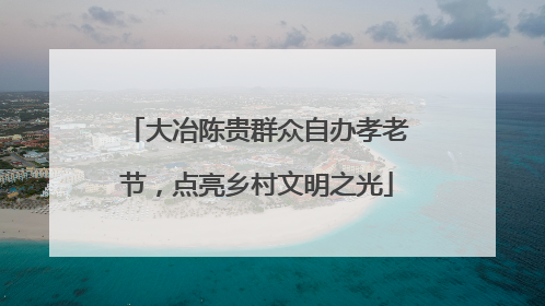 大冶陈贵群众自办孝老节，点亮乡村文明之光