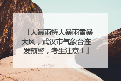 大暴雨特大暴雨雷暴大风，武汉市气象台连发预警，考生注意！