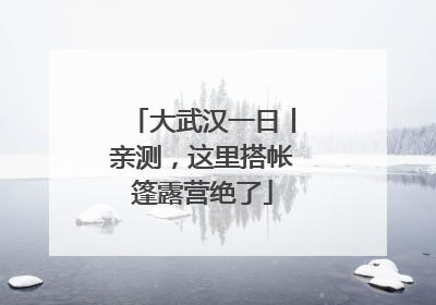 大武汉一日丨亲测，这里搭帐篷露营绝了